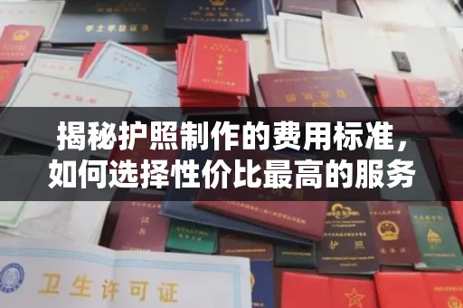 漳州揭秘护照制作的费用标准，如何选择性价比最高的服务？